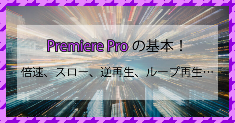 Premiere Proの基本 スロー ループ 逆再生 倍速の動画を作る方法