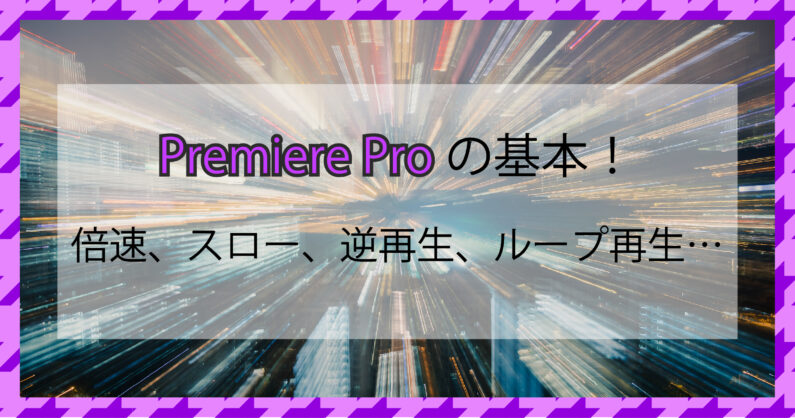 Premiere Proの基本！スロー、ループ、逆再生、倍速の動画を作る方法