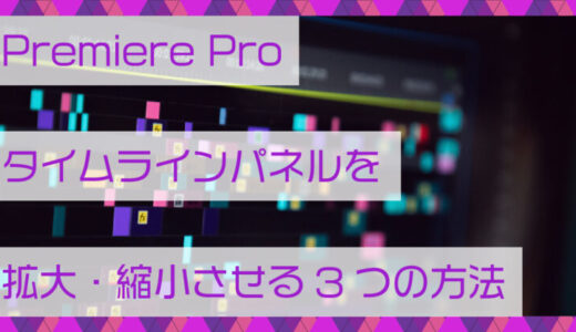 Premiere Pro(プレミアプロ)タイムラインパネルを拡大・縮小させる3つの方法