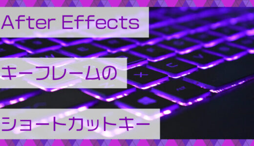 After Effects(アフターエフェクト)キーフレームに関するショートカットキー